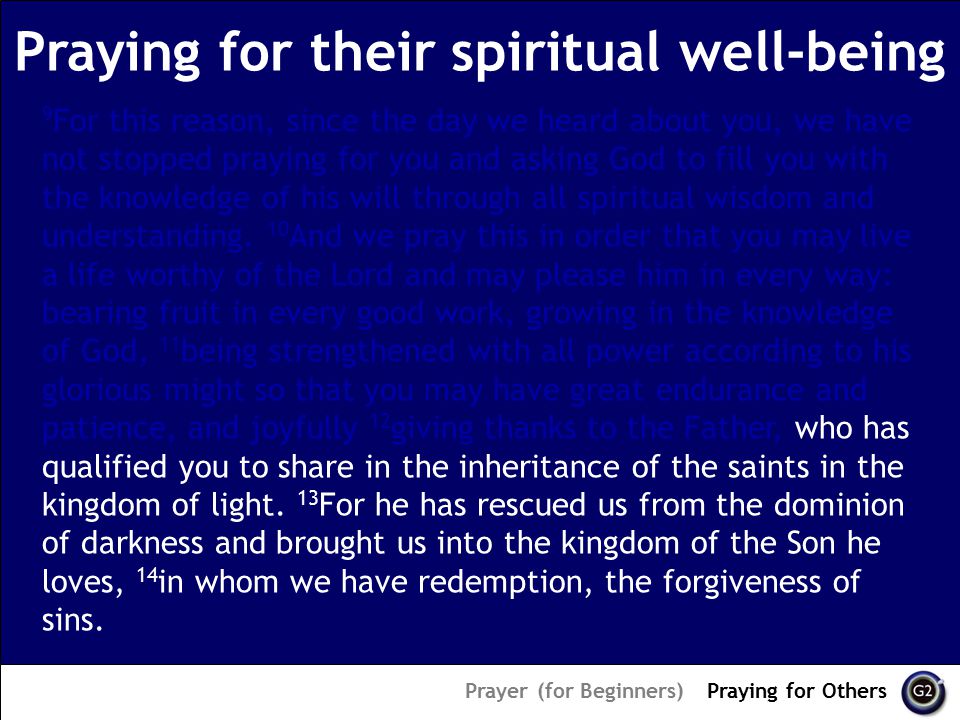Praying for their spiritual well-being Prayer (for Beginners) – Praying for Others 9 For this reason, since the day we heard about you, we have not stopped praying for you and asking God to fill you with the knowledge of his will through all spiritual wisdom and understanding.