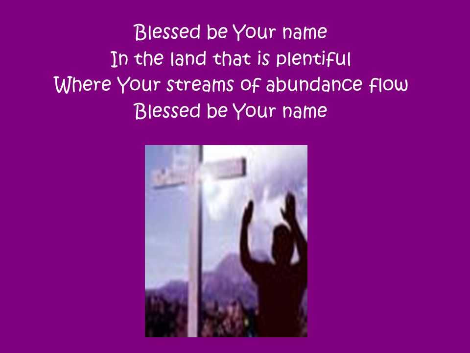 Blessed be Your name In the land that is plentiful Where Your streams of abundance flow Blessed be Your name