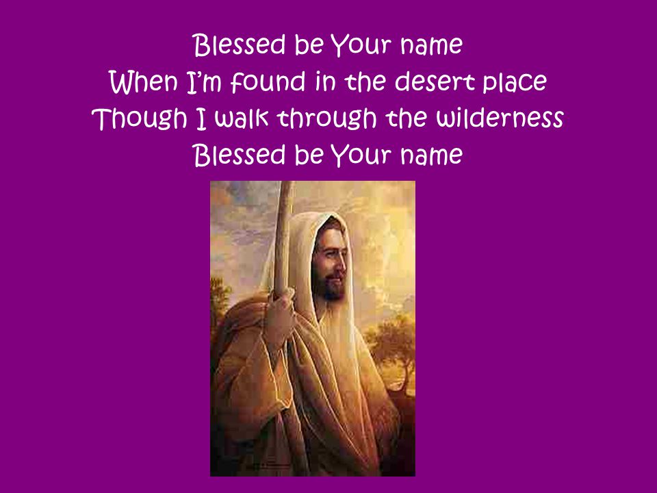 When I’m found in the desert place Though I walk through the wilderness Blessed be Your name