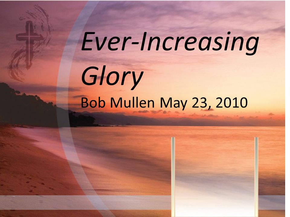Ever-Increasing Glory Bob Mullen May 23, 2010
