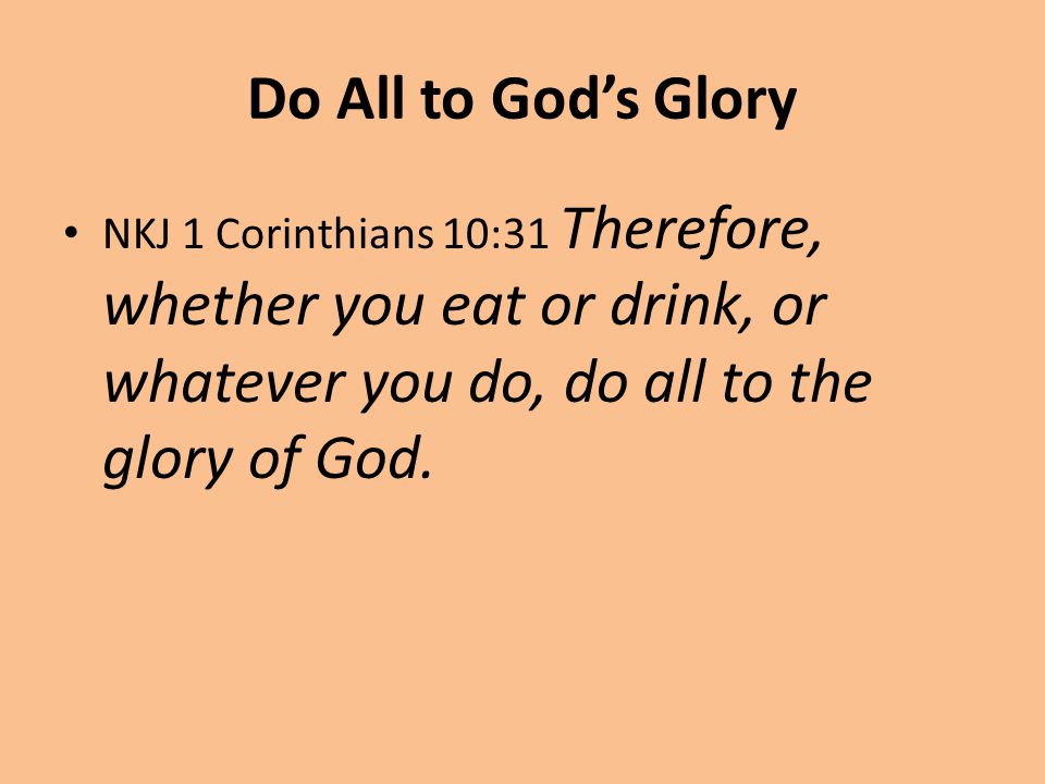 Do All to God’s Glory NKJ 1 Corinthians 10:31 Therefore, whether you eat or drink, or whatever you do, do all to the glory of God.