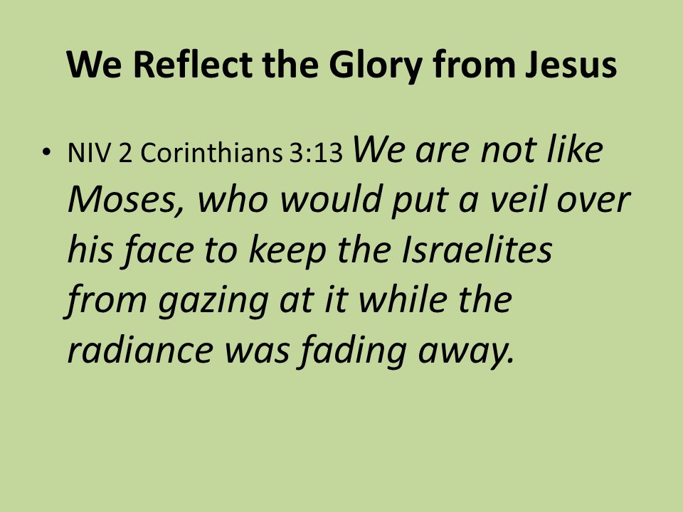 We Reflect the Glory from Jesus NIV 2 Corinthians 3:13 We are not like Moses, who would put a veil over his face to keep the Israelites from gazing at it while the radiance was fading away.