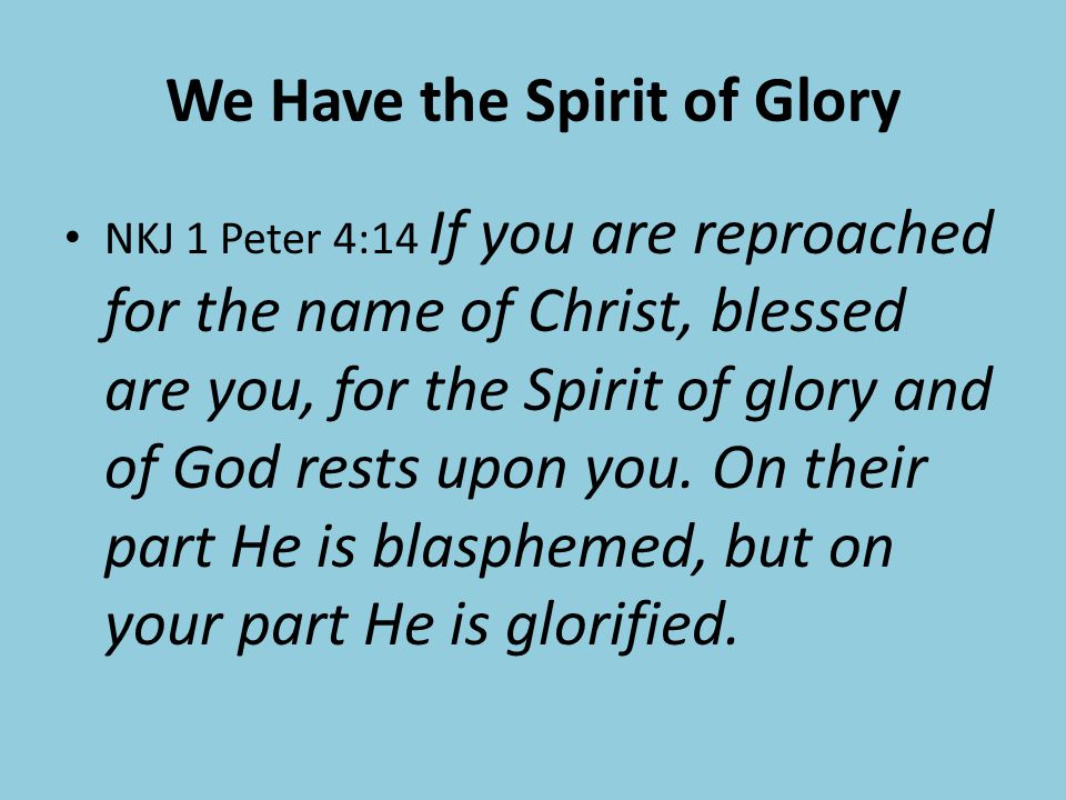 We Have the Spirit of Glory NKJ 1 Peter 4:14 If you are reproached for the name of Christ, blessed are you, for the Spirit of glory and of God rests upon you.