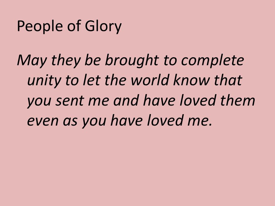 People of Glory May they be brought to complete unity to let the world know that you sent me and have loved them even as you have loved me.