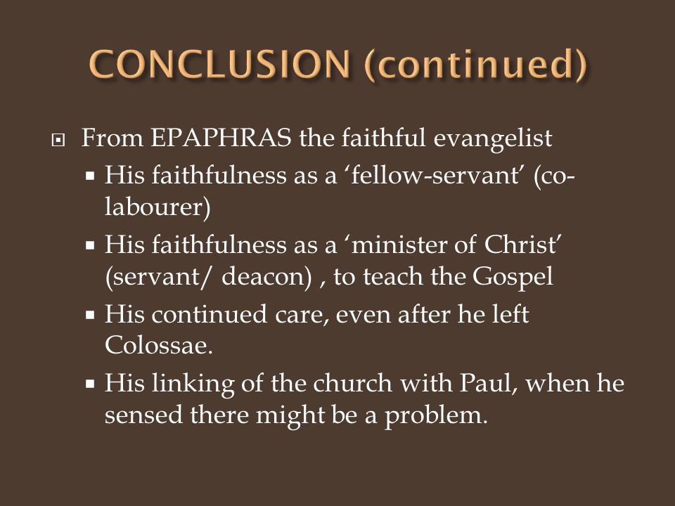  From EPAPHRAS the faithful evangelist  His faithfulness as a ‘fellow-servant’ (co- labourer)  His faithfulness as a ‘minister of Christ’ (servant/ deacon), to teach the Gospel  His continued care, even after he left Colossae.