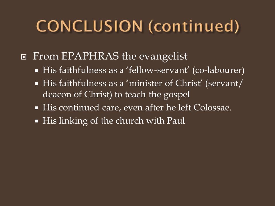  From EPAPHRAS the evangelist  His faithfulness as a ‘fellow-servant’ (co-labourer)  His faithfulness as a ‘minister of Christ’ (servant/ deacon of Christ) to teach the gospel  His continued care, even after he left Colossae.