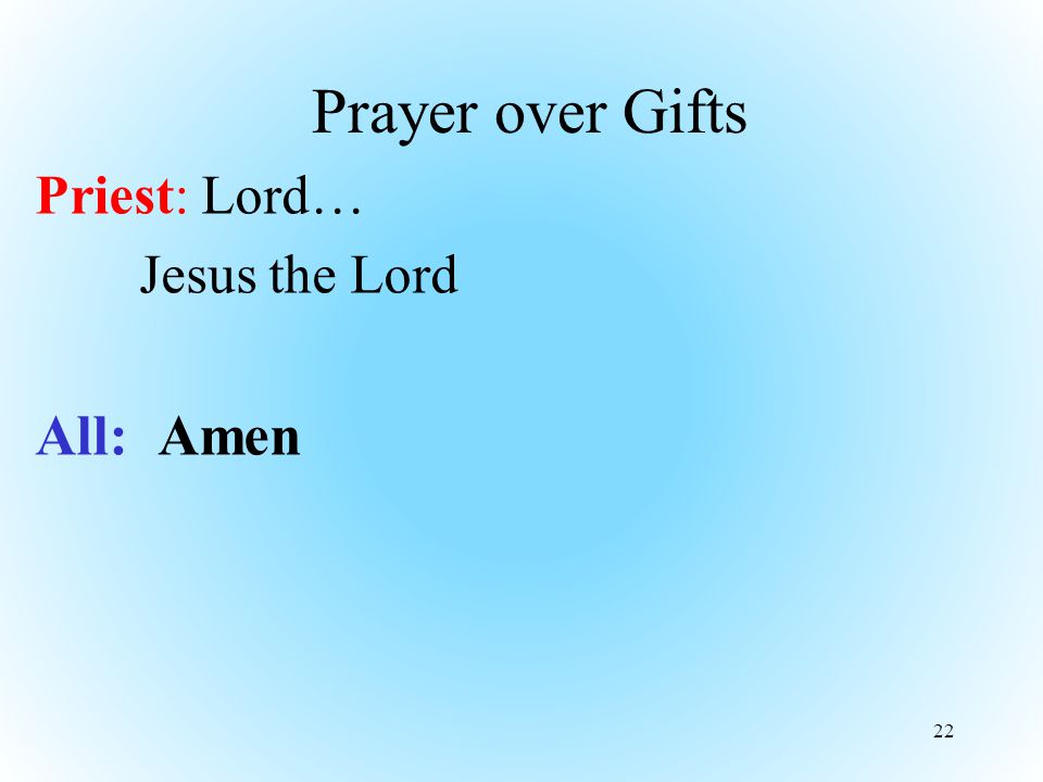 Prayer over Gifts Priest: Lord… Jesus the Lord All: Amen 22