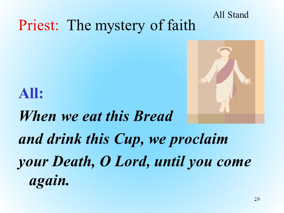Priest: The mystery of faith All: When we eat this Bread and drink this Cup, we proclaim your Death, O Lord, until you come again.
