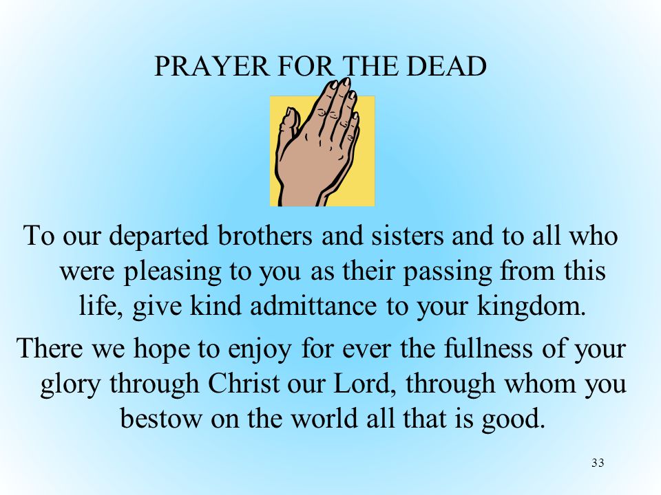 PRAYER FOR THE DEAD To our departed brothers and sisters and to all who were pleasing to you as their passing from this life, give kind admittance to your kingdom.