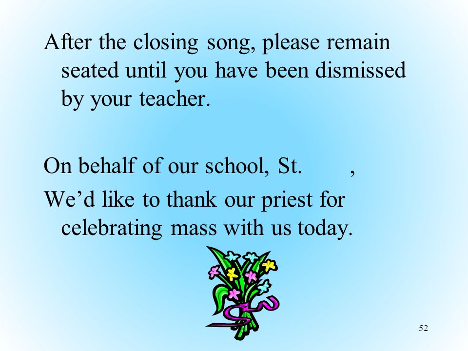 After the closing song, please remain seated until you have been dismissed by your teacher.