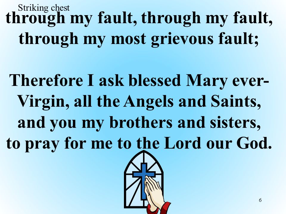 6 through my fault, through my most grievous fault; Therefore I ask blessed Mary ever- Virgin, all the Angels and Saints, and you my brothers and sisters, to pray for me to the Lord our God.
