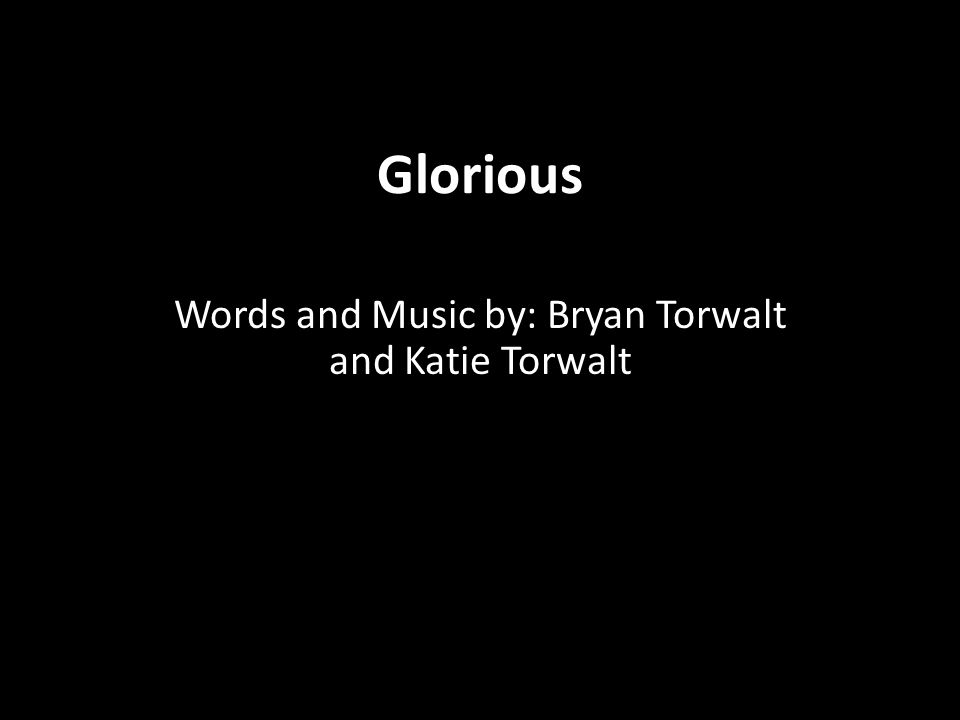 Glorious Words and Music by: Bryan Torwalt and Katie Torwalt