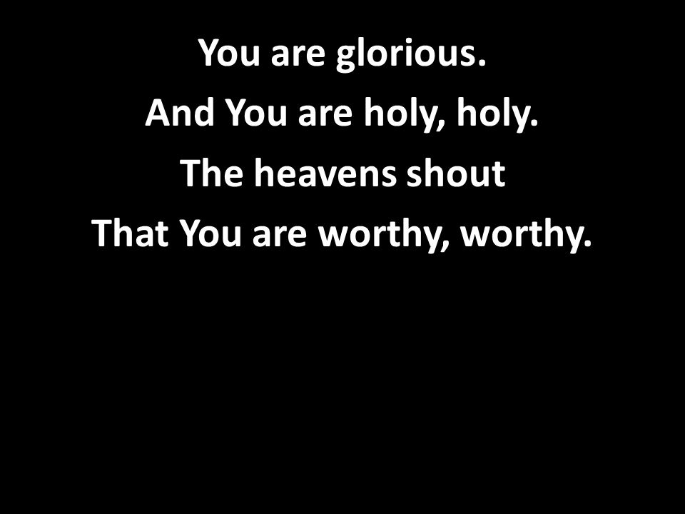 You are glorious. And You are holy, holy. The heavens shout That You are worthy, worthy.
