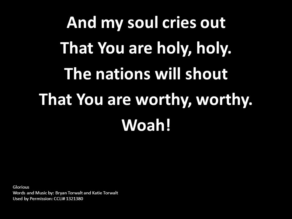 And my soul cries out That You are holy, holy. The nations will shout That You are worthy, worthy.