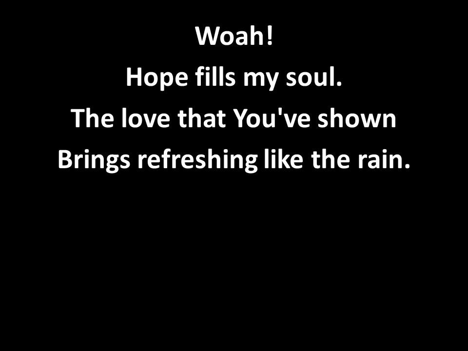 Woah! Hope fills my soul. The love that You ve shown Brings refreshing like the rain.