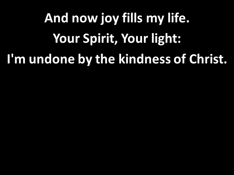 And now joy fills my life. Your Spirit, Your light: I m undone by the kindness of Christ.