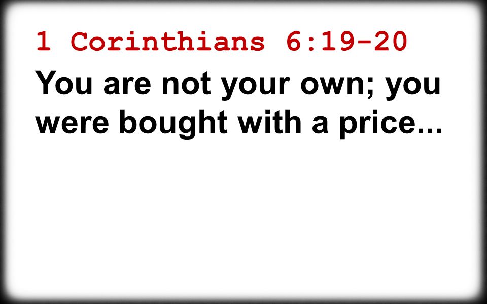 1 Corinthians 6:19-20 You are not your own; you were bought with a price...