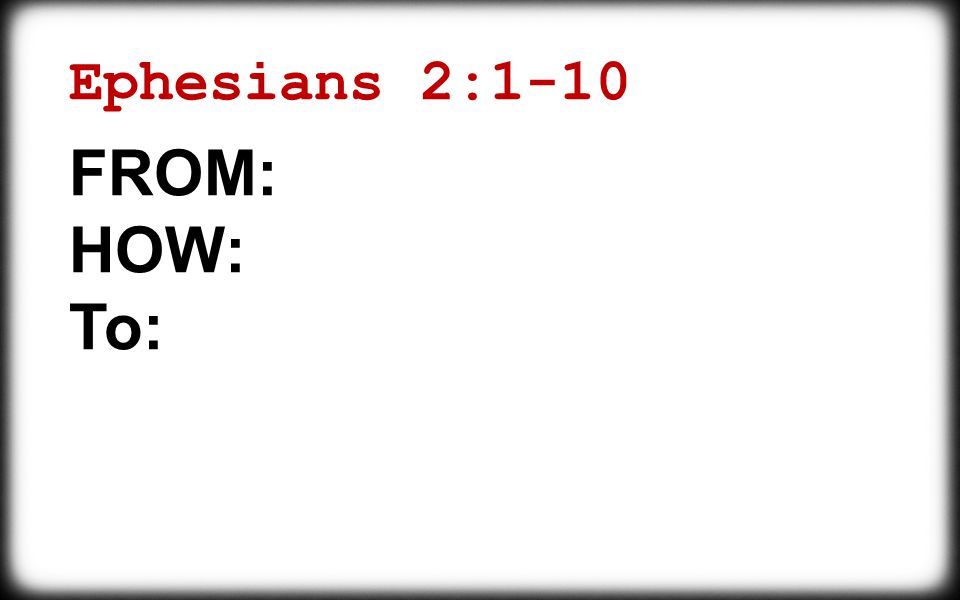 Ephesians 2:1-10 FROM: HOW: To: