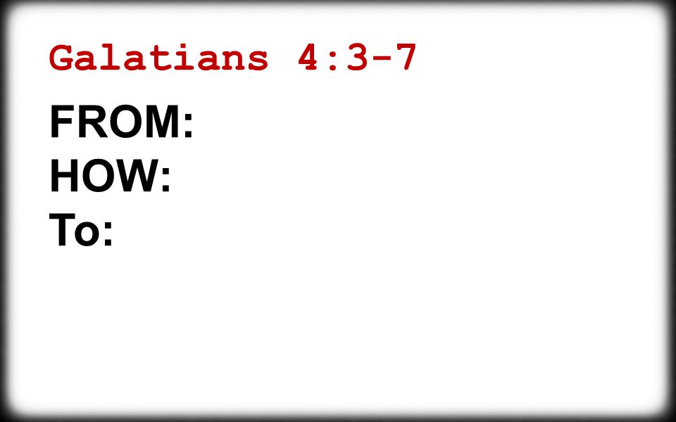 Galatians 4:3-7 FROM: HOW: To: