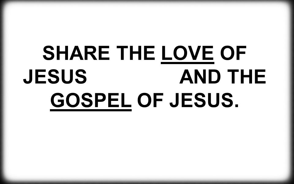 SHARE THE LOVE OF JESUS AND THE GOSPEL OF JESUS.