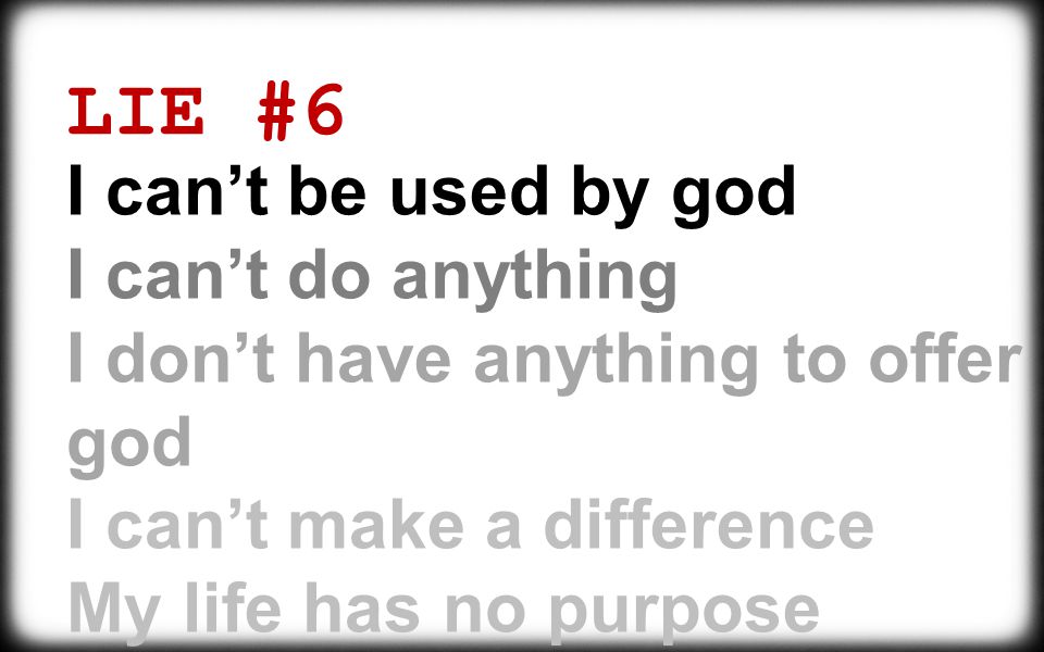 LIE #6 I can’t be used by god I can’t do anything I don’t have anything to offer god I can’t make a difference My life has no purpose