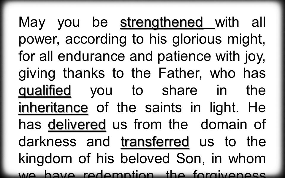 strengthened qualified inheritance delivered transferred May you be strengthened with all power, according to his glorious might, for all endurance and patience with joy, giving thanks to the Father, who has qualified you to share in the inheritance of the saints in light.