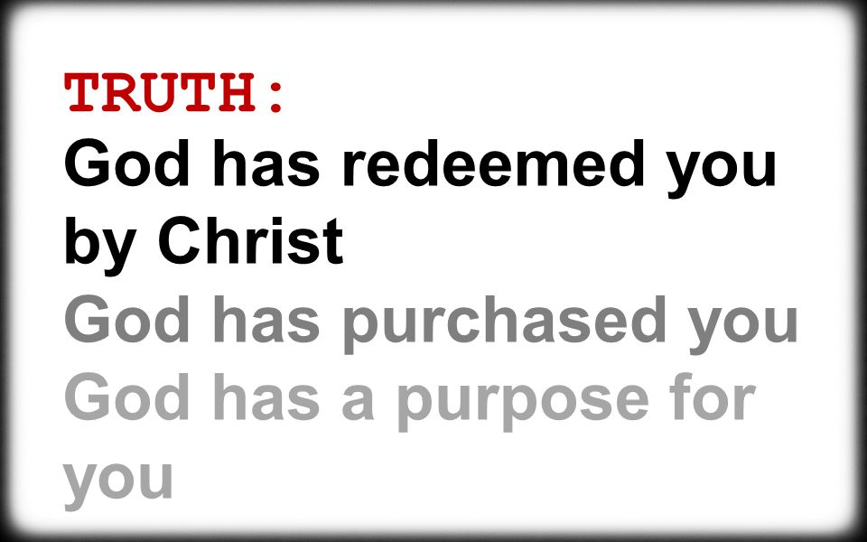 TRUTH: God has redeemed you by Christ God has purchased you God has a purpose for you
