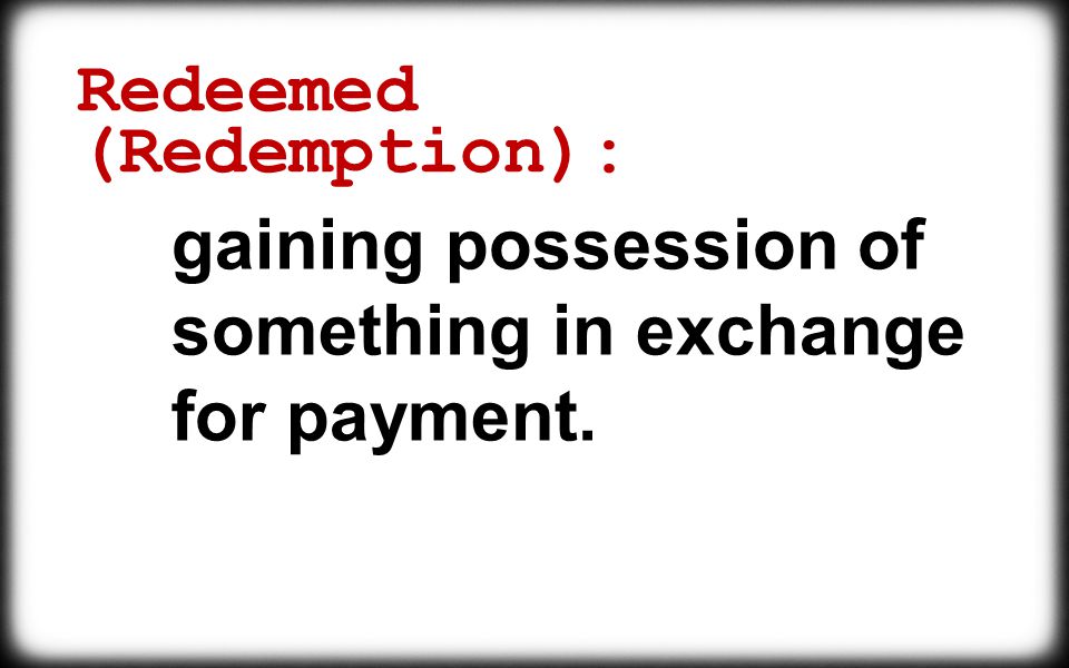 Redeemed (Redemption): gaining possession of something in exchange for payment.