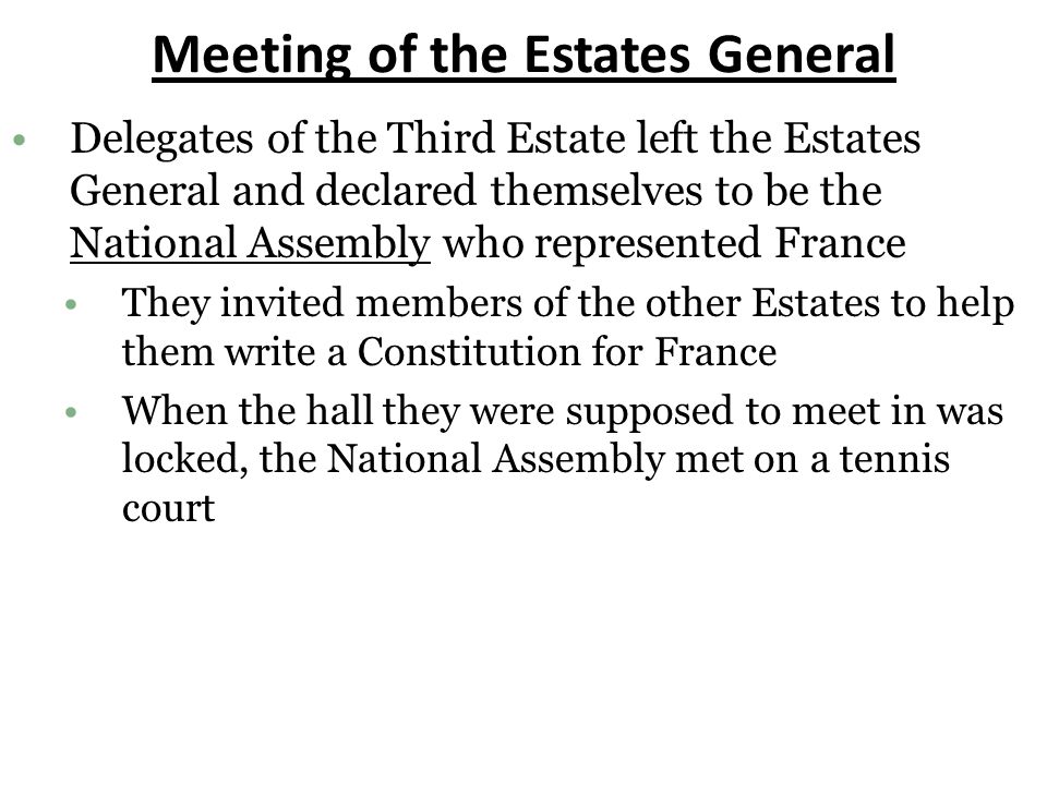 Meeting of the Estates General Delegates of the Third Estate left the Estates General and declared themselves to be the National Assembly who represented France They invited members of the other Estates to help them write a Constitution for France When the hall they were supposed to meet in was locked, the National Assembly met on a tennis court