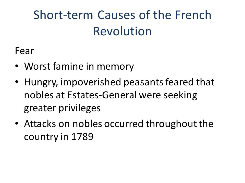 Short-term Causes of the French Revolution Fear Worst famine in memory Hungry, impoverished peasants feared that nobles at Estates-General were seeking greater privileges Attacks on nobles occurred throughout the country in 1789