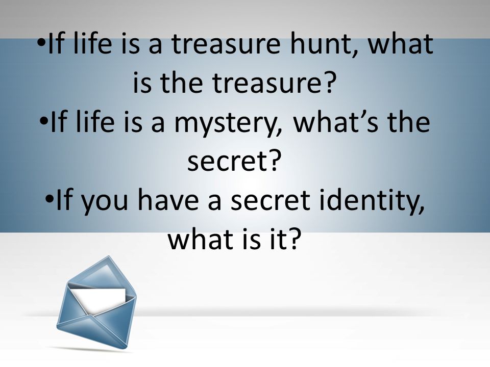 If life is a treasure hunt, what is the treasure. If life is a mystery, what’s the secret.
