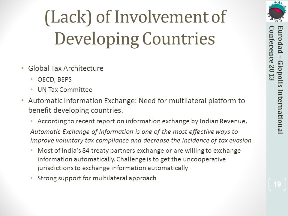 Eurodad – Glopolis InternationalConference 2013 (Lack) of Involvement of Developing Countries Global Tax Architecture OECD, BEPS UN Tax Committee Automatic Information Exchange: Need for multilateral platform to benefit developing countries.