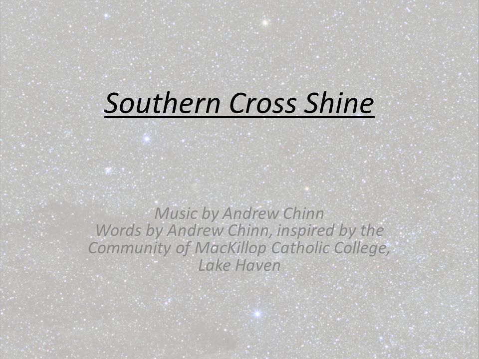Southern Cross Shine Music by Andrew Chinn Words by Andrew Chinn, inspired by the Community of MacKillop Catholic College, Lake Haven