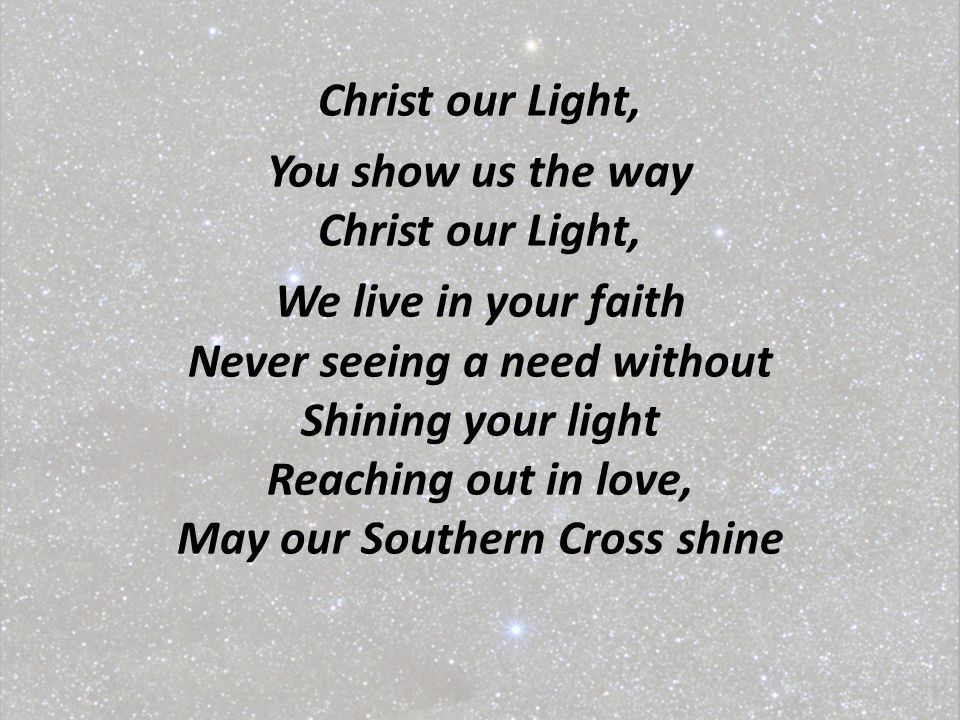 Christ our Light, You show us the way Christ our Light, We live in your faith Never seeing a need without Shining your light Reaching out in love, May our Southern Cross shine