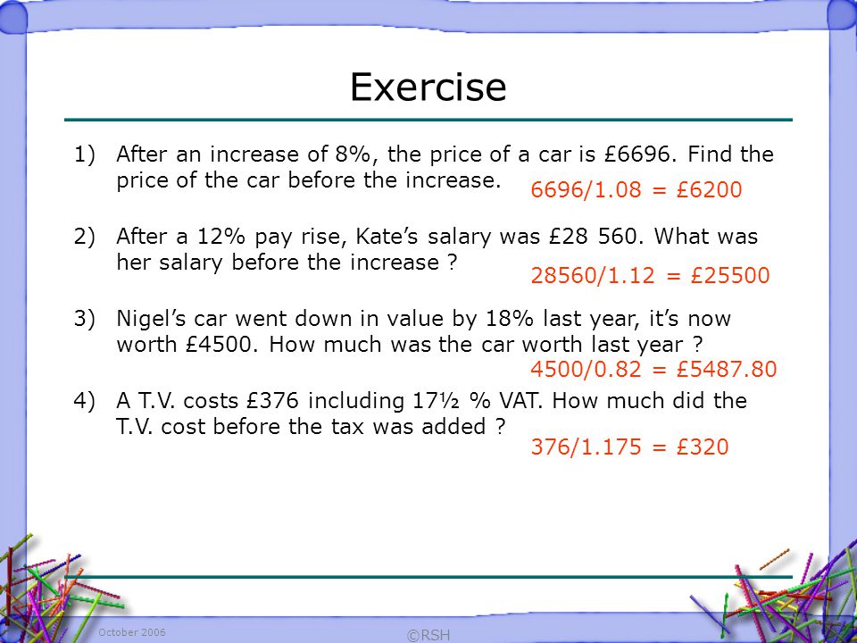 October 2006 ©RSH Exercise 6696/1.08 = £6200 1)After an increase of 8%, the price of a car is £6696.