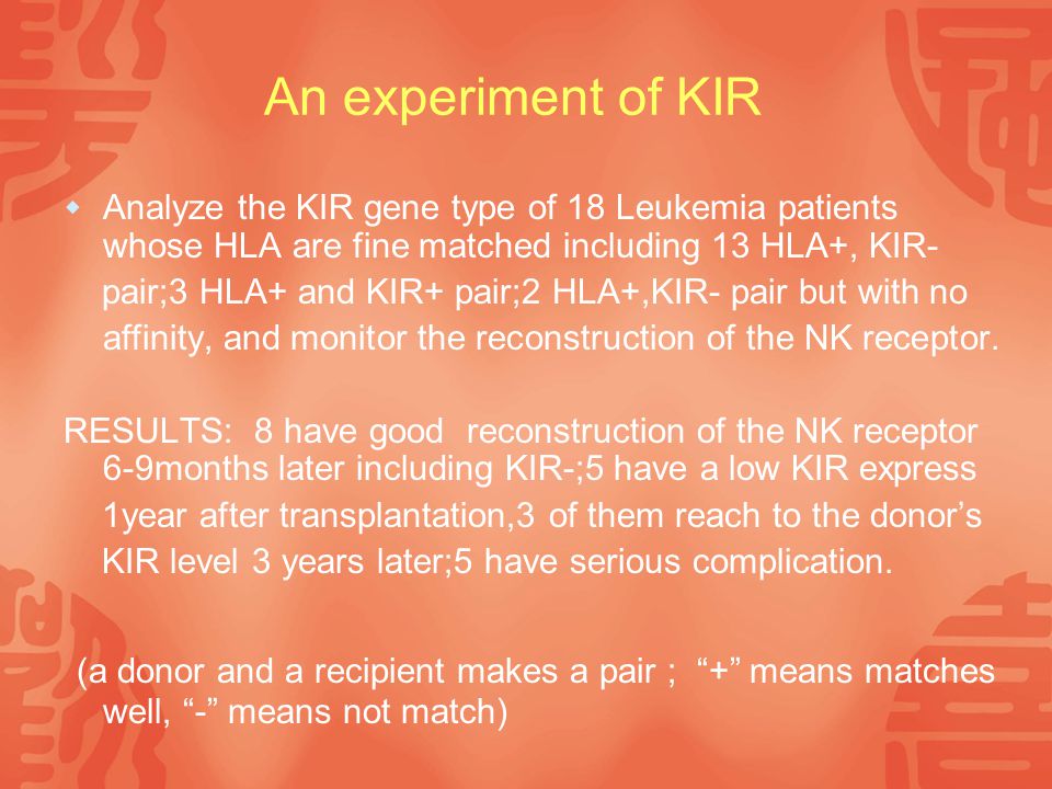 An experiment of KIR  Analyze the KIR gene type of 18 Leukemia patients whose HLA are fine matched including 13 HLA+, KIR- pair;3 HLA+ and KIR+ pair;2 HLA+,KIR- pair but with no affinity, and monitor the reconstruction of the NK receptor.