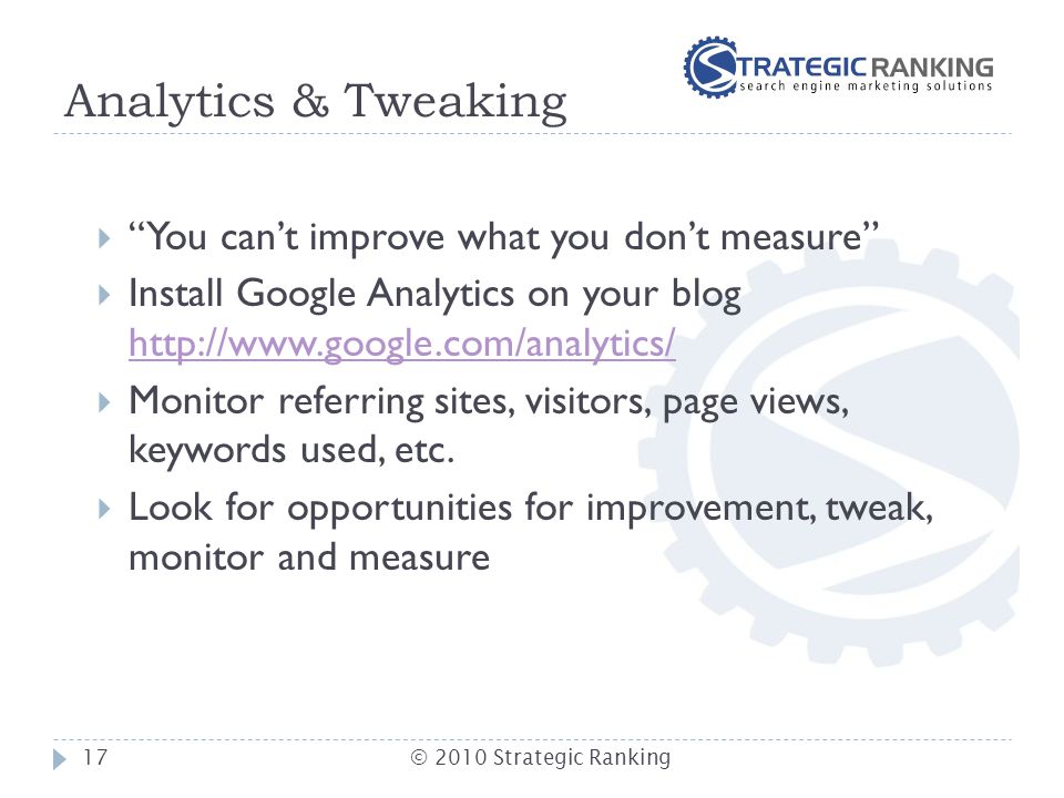 Analytics & Tweaking  You can’t improve what you don’t measure  Install Google Analytics on your blog      Monitor referring sites, visitors, page views, keywords used, etc.