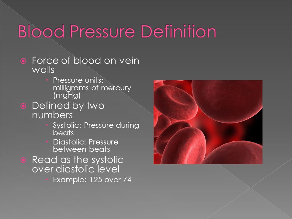  Force of blood on vein walls  Pressure units: milligrams of mercury (mgHg)  Defined by two numbers  Systolic: Pressure during beats  Diastolic: Pressure between beats  Read as the systolic over diastolic level  Example: 125 over 74
