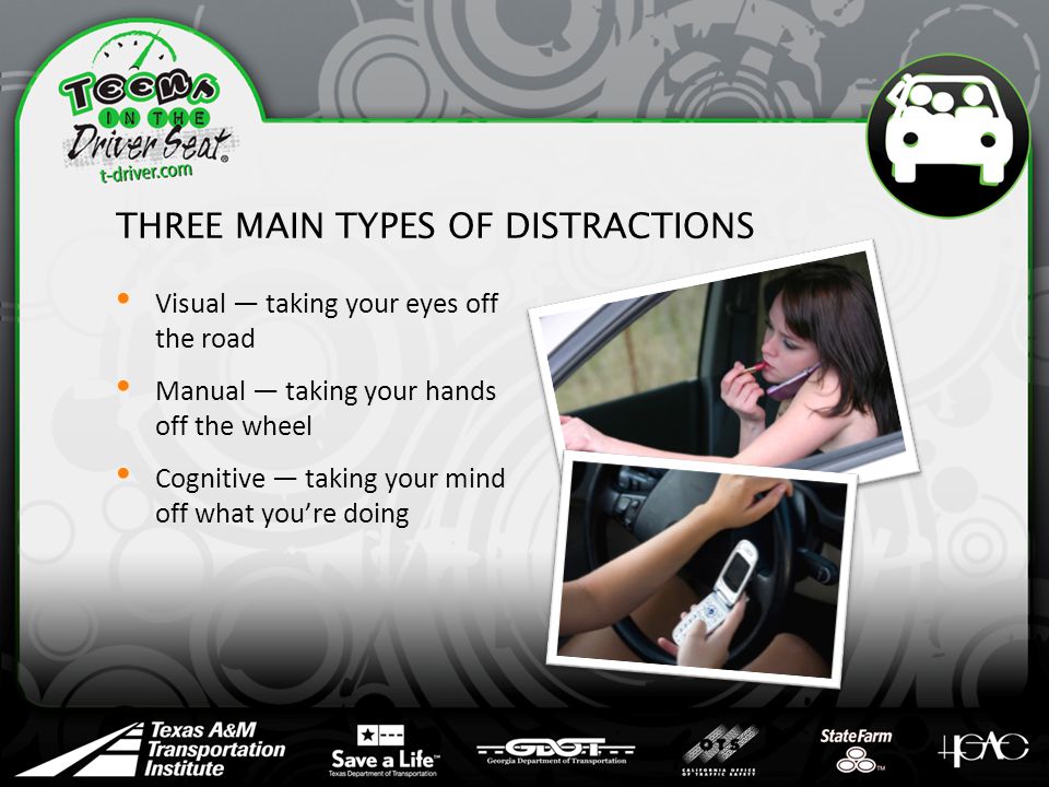 THREE MAIN TYPES OF DISTRACTIONS Visual — taking your eyes off the road Manual — taking your hands off the wheel Cognitive — taking your mind off what you’re doing