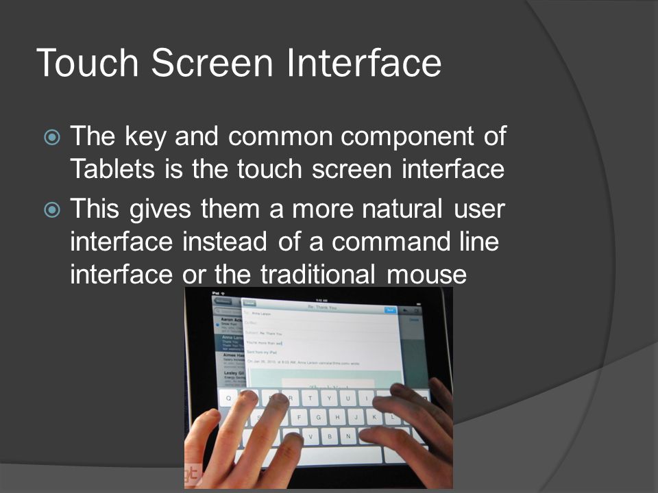 Touch Screen Interface  The key and common component of Tablets is the touch screen interface  This gives them a more natural user interface instead of a command line interface or the traditional mouse