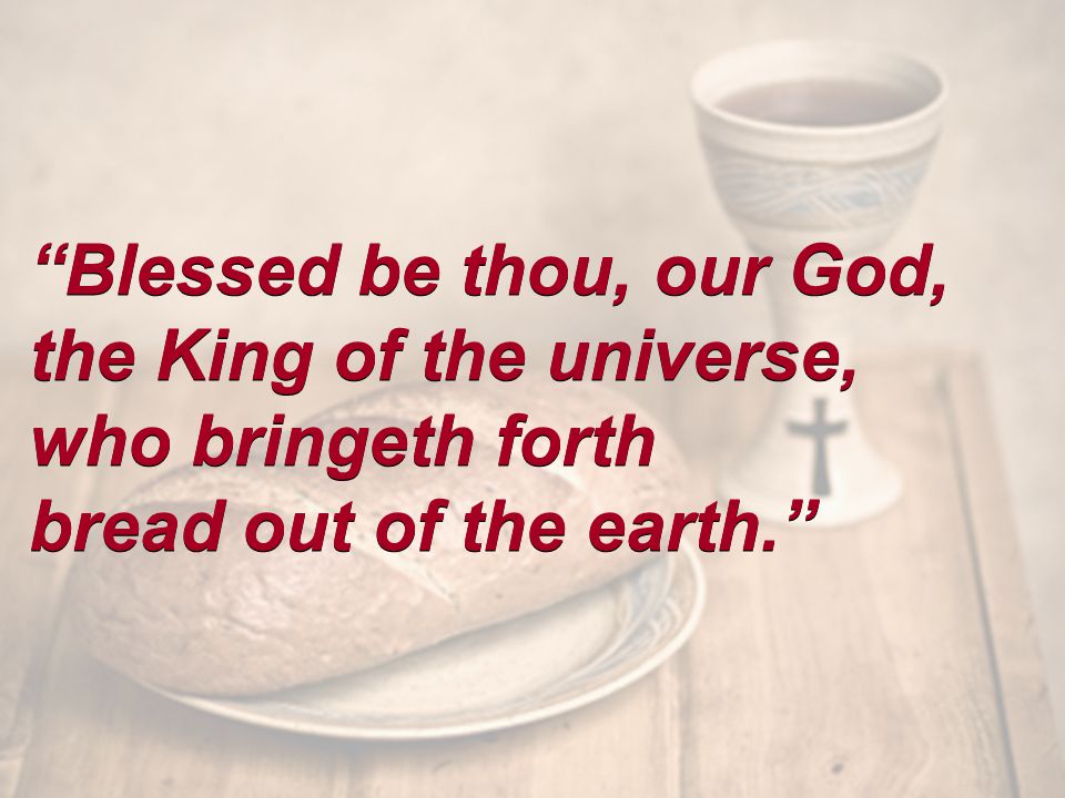 Blessed be thou, our God, the King of the universe, who bringeth forth bread out of the earth. Blessed be thou, our God, the King of the universe, who bringeth forth bread out of the earth.