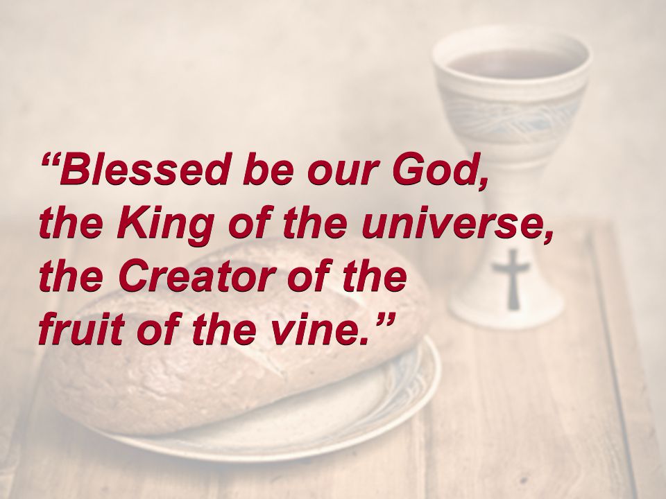 Blessed be our God, the King of the universe, the Creator of the fruit of the vine. Blessed be our God, the King of the universe, the Creator of the fruit of the vine.