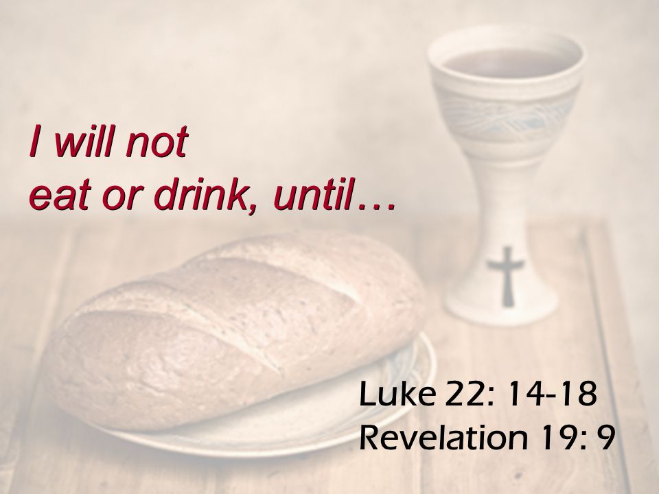 Luke 22: Revelation 19: 9 I will not eat or drink, until… I will not eat or drink, until…