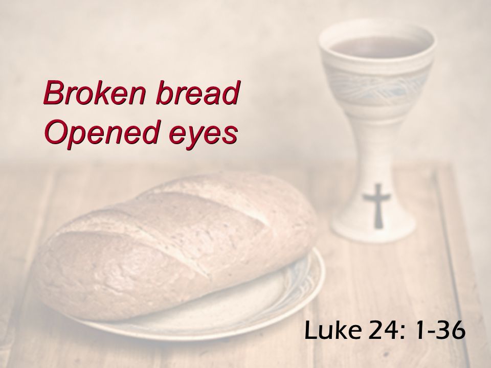 Luke 24: 1-36 Broken bread Opened eyes Broken bread Opened eyes