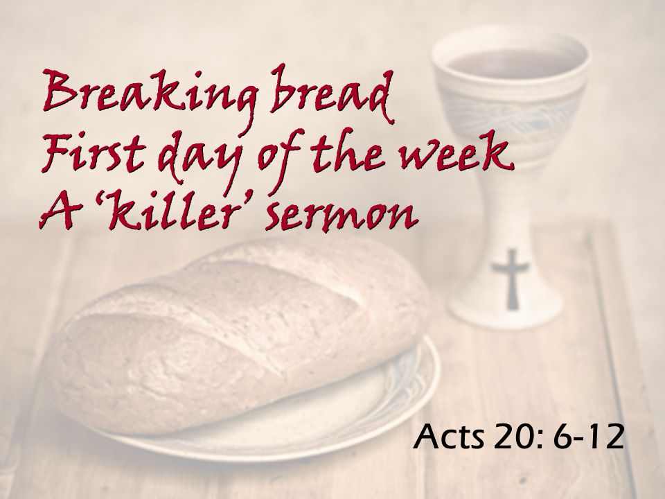 Acts 20: 6-12 Breaking bread First day of the week A ‘killer’ sermon Breaking bread First day of the week A ‘killer’ sermon