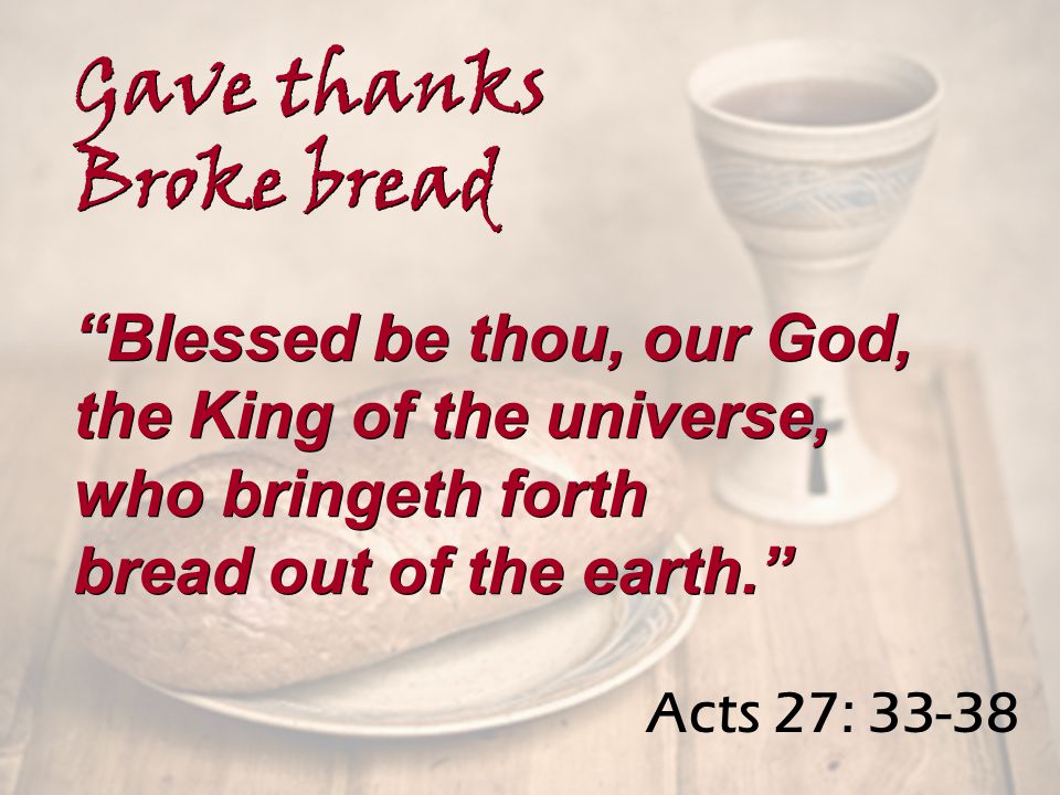 Acts 27: Blessed be thou, our God, the King of the universe, who bringeth forth bread out of the earth. Blessed be thou, our God, the King of the universe, who bringeth forth bread out of the earth. Gave thanks Broke bread Gave thanks Broke bread