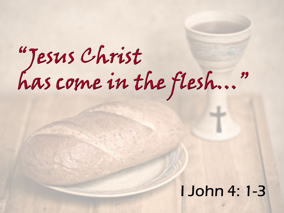 I John 4: 1-3 Jesus Christ has come in the flesh… Jesus Christ has come in the flesh…