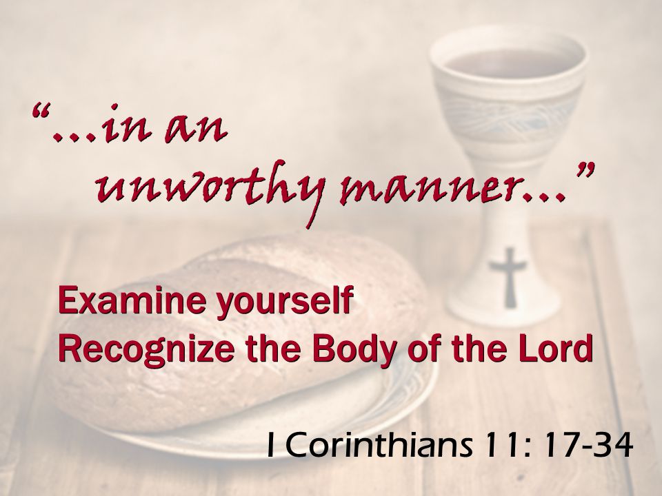 I Corinthians 11: …in an unworthy manner… …in an unworthy manner… Examine yourself Recognize the Body of the Lord Examine yourself Recognize the Body of the Lord