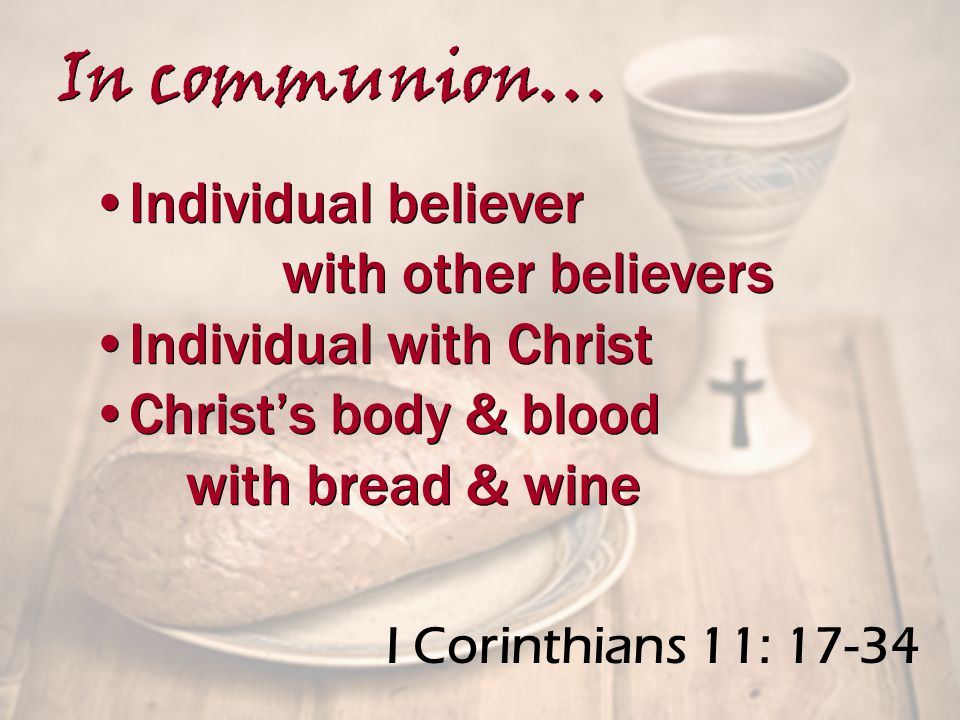 I Corinthians 11: Individual believer with other believers Individual with Christ Christ’s body & blood with bread & wine Individual believer with other believers Individual with Christ Christ’s body & blood with bread & wine In communion…