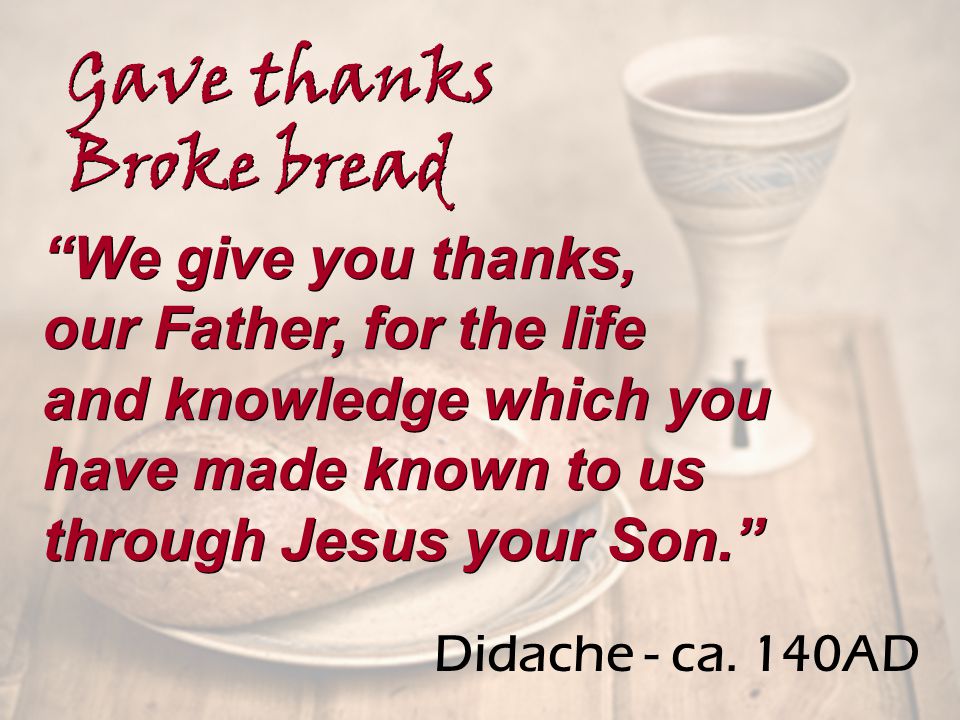 We give you thanks, our Father, for the life and knowledge which you have made known to us through Jesus your Son. We give you thanks, our Father, for the life and knowledge which you have made known to us through Jesus your Son. Gave thanks Broke bread Gave thanks Broke bread Didache - ca.